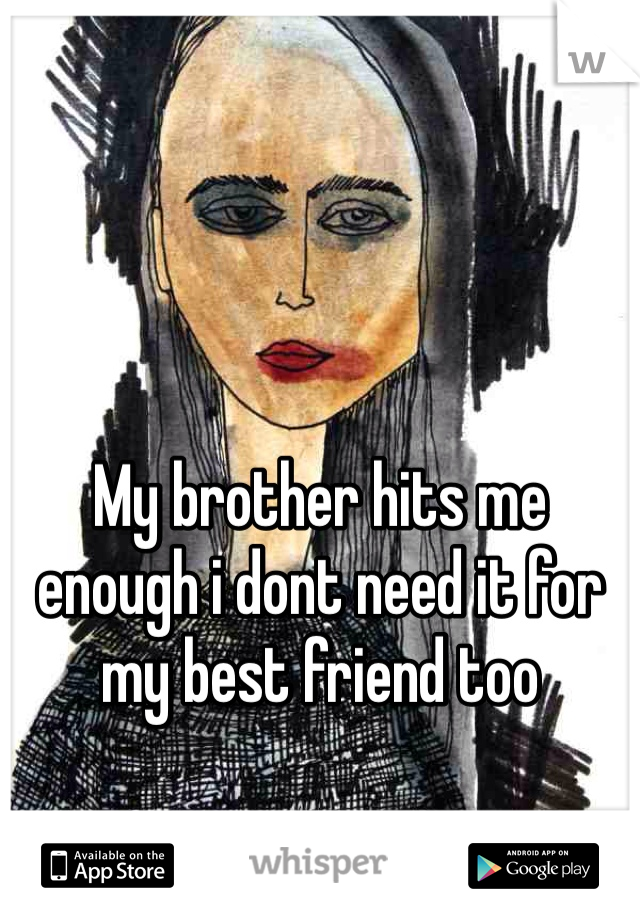 My brother hits me enough i dont need it for my best friend too 