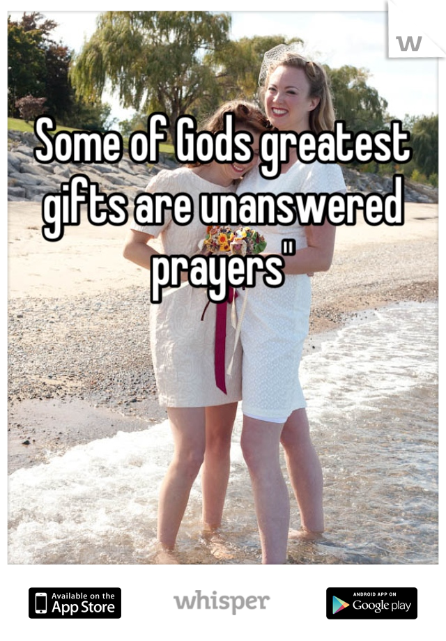 Some of Gods greatest gifts are unanswered prayers"