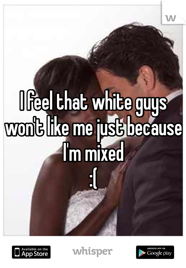 I feel that white guys won't like me just because I'm mixed 
:(