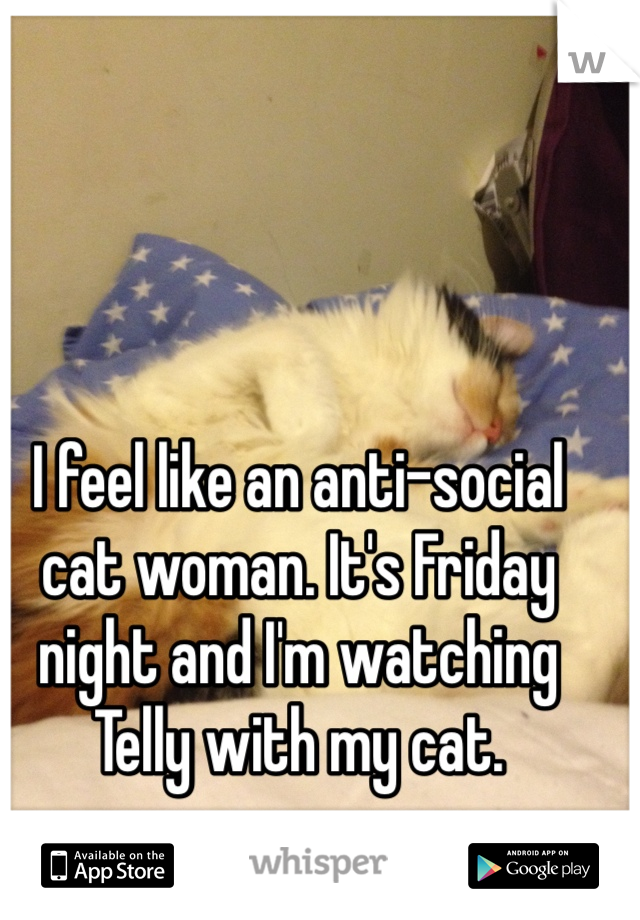 I feel like an anti-social cat woman. It's Friday night and I'm watching Telly with my cat.