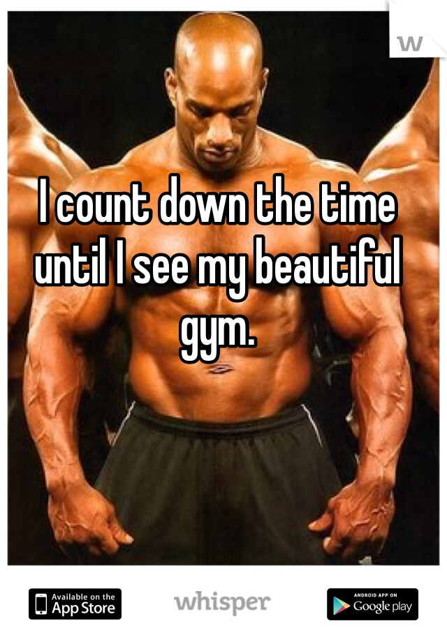 I count down the time until I see my beautiful gym. 