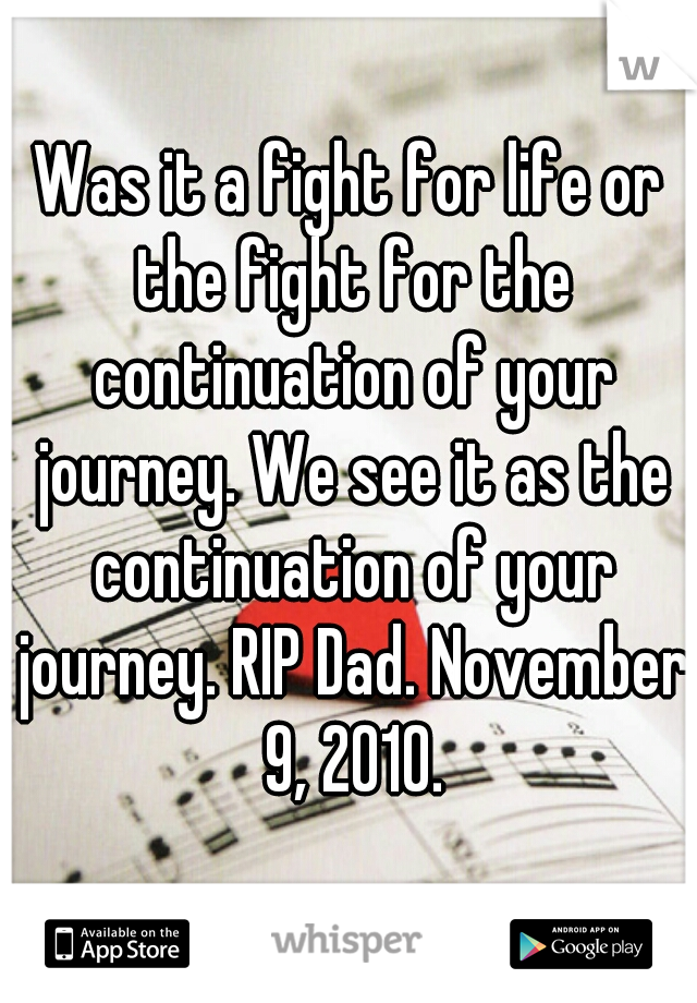 Was it a fight for life or the fight for the continuation of your journey. We see it as the continuation of your journey. RIP Dad. November 9, 2010.