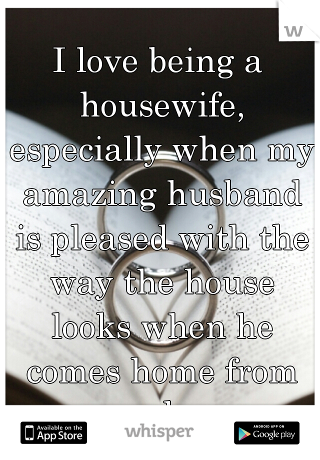 I love being a housewife, especially when my amazing husband is pleased with the way the house looks when he comes home from work.   
