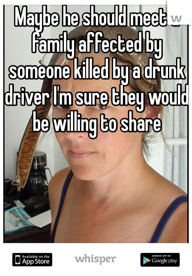 Maybe he should meet a family affected by someone killed by a drunk driver I'm sure they would be willing to share