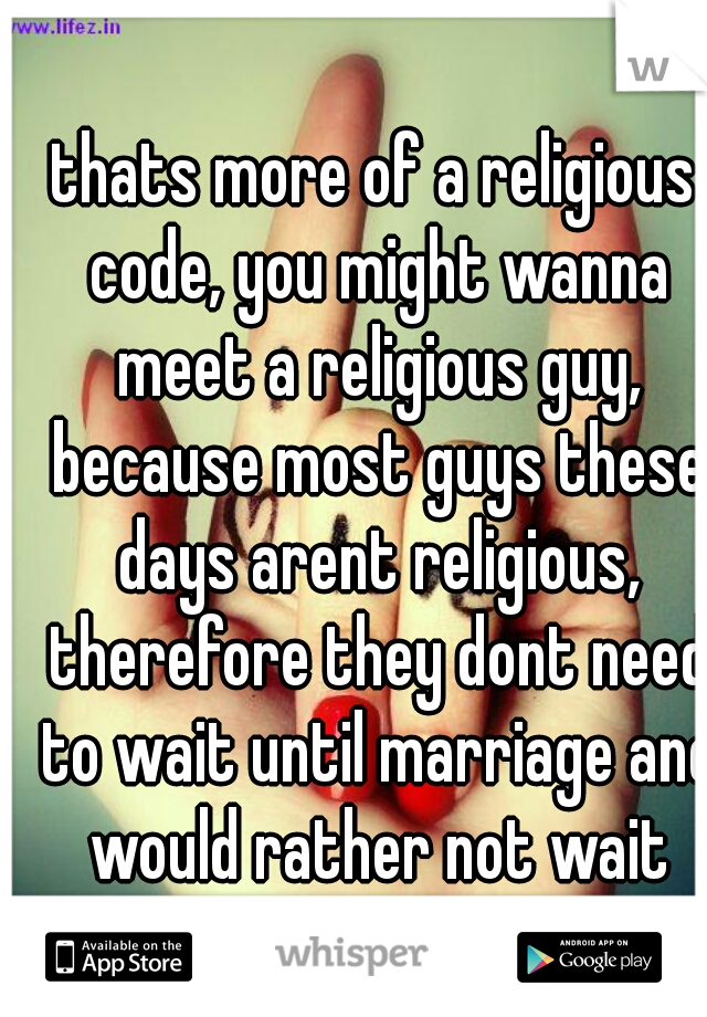 thats more of a religious code, you might wanna meet a religious guy, because most guys these days arent religious, therefore they dont need to wait until marriage and would rather not wait