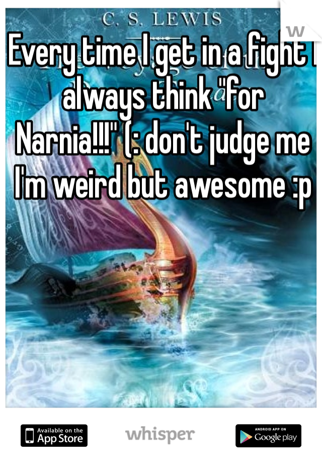 Every time I get in a fight I always think "for Narnia!!!" (: don't judge me I'm weird but awesome :p