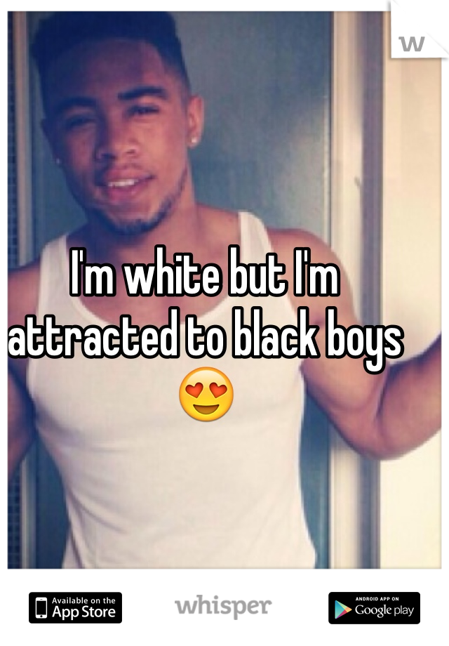 I'm white but I'm attracted to black boys😍