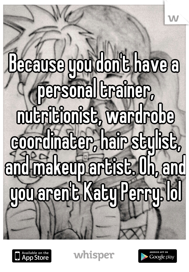 Because you don't have a personal trainer, nutritionist, wardrobe coordinater, hair stylist, and makeup artist. Oh, and you aren't Katy Perry. lol
