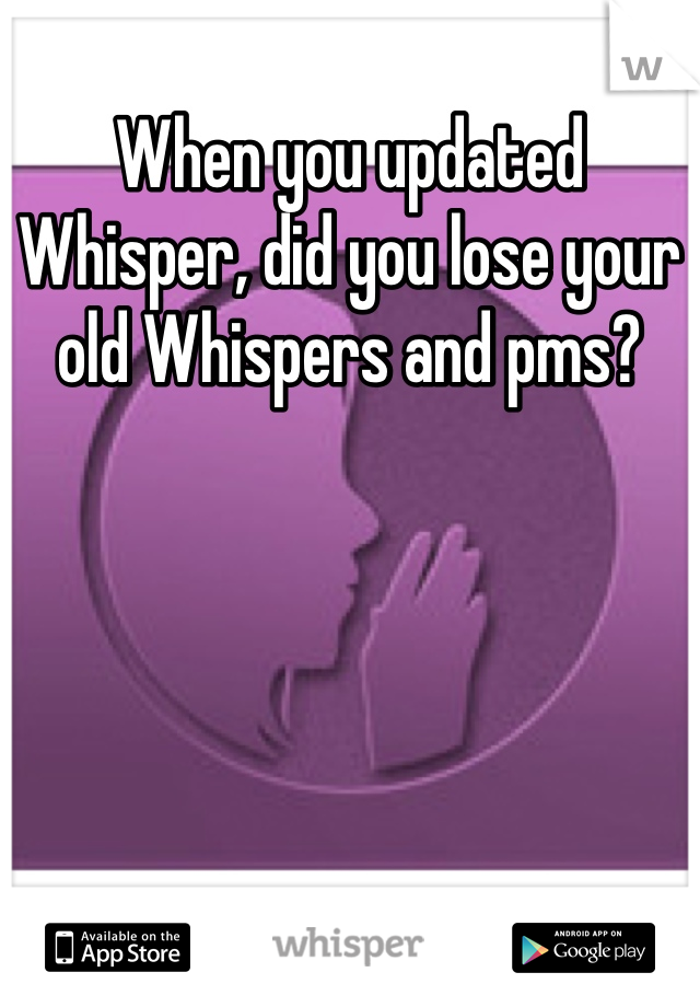 When you updated Whisper, did you lose your old Whispers and pms?
