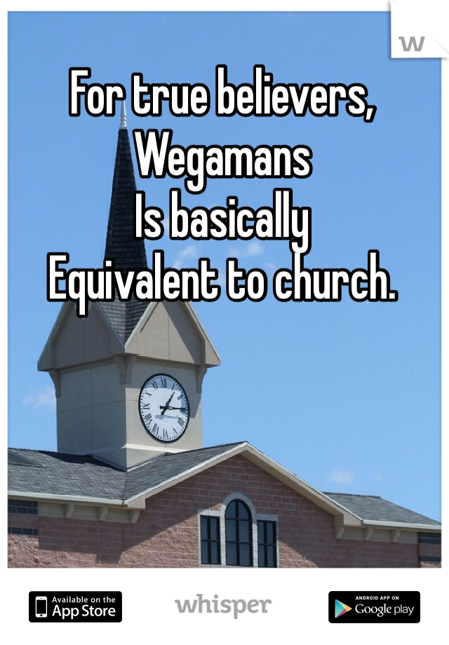 For true believers,
Wegamans
Is basically 
Equivalent to church.  
