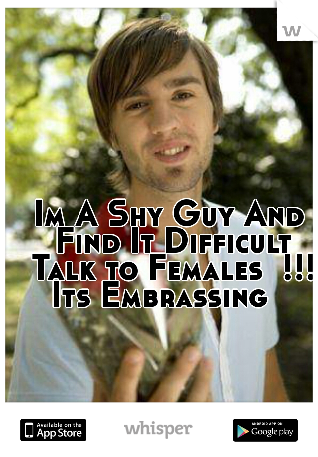 Im A Shy Guy And Find It Difficult Talk to Females  !!! Its Embrassing   