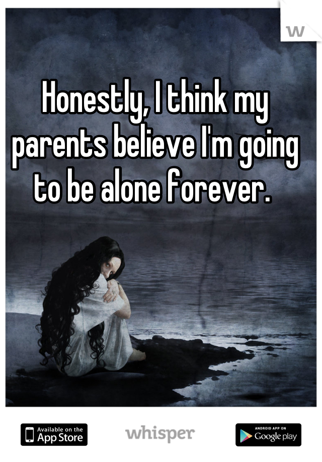Honestly, I think my parents believe I'm going to be alone forever. 