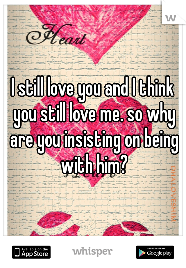 I still love you and I think you still love me. so why are you insisting on being with him?