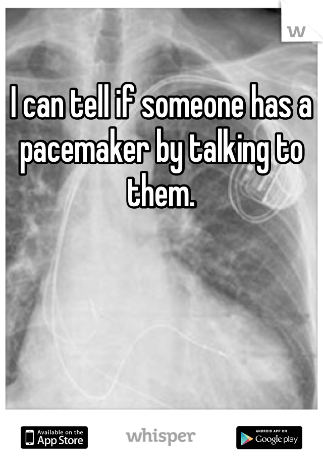 I can tell if someone has a pacemaker by talking to them.