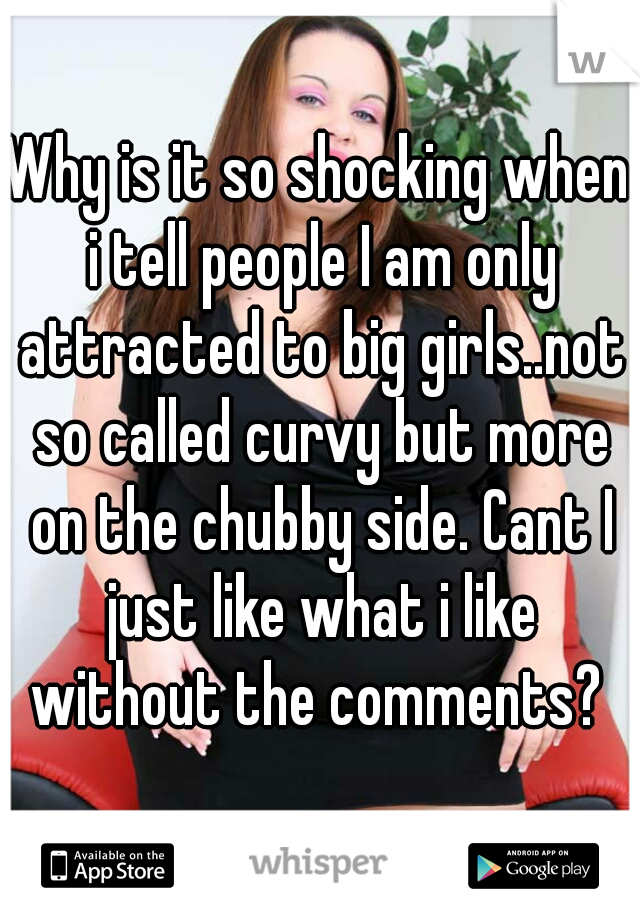 Why is it so shocking when i tell people I am only attracted to big girls..not so called curvy but more on the chubby side. Cant I just like what i like without the comments? 