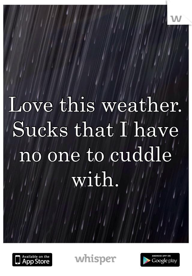 Love this weather. Sucks that I have no one to cuddle with. 