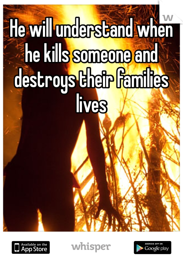 He will understand when he kills someone and destroys their families lives