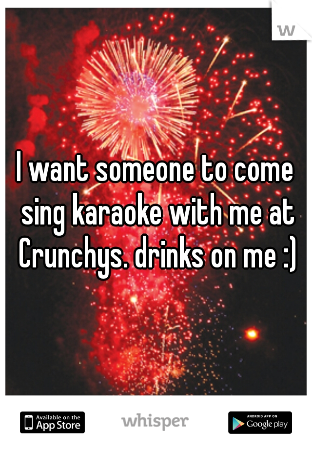 I want someone to come sing karaoke with me at Crunchys. drinks on me :)