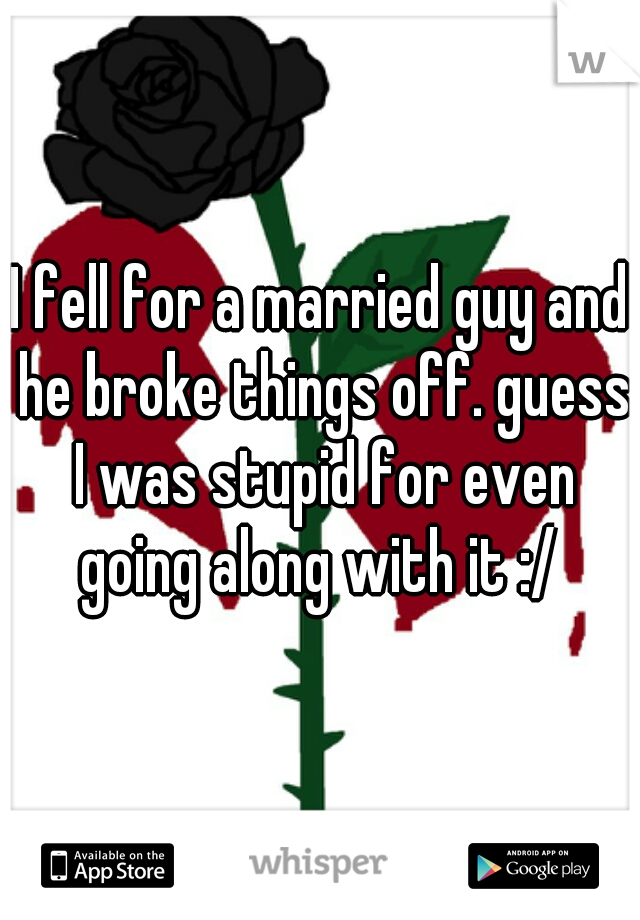 I fell for a married guy and he broke things off. guess I was stupid for even going along with it :/ 