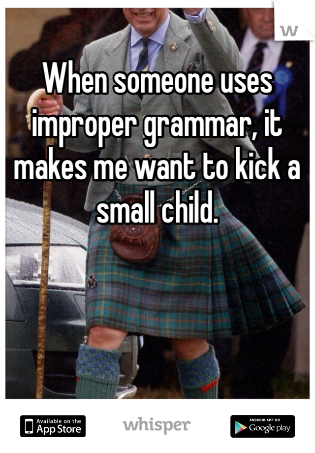 When someone uses improper grammar, it makes me want to kick a small child.
