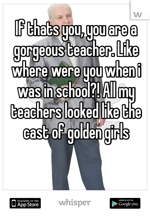 If thats you, you are a gorgeous teacher. Like where were you when i was in school?! All my teachers looked like the cast of golden girls