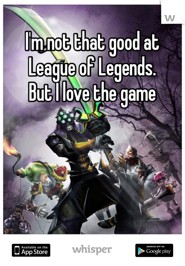 I'm not that good at League of Legends. 
But I love the game 