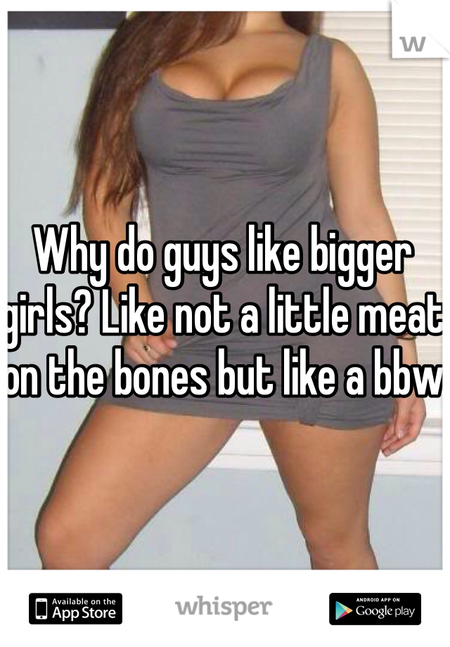 Why do guys like bigger girls? Like not a little meat on the bones but like a bbw 