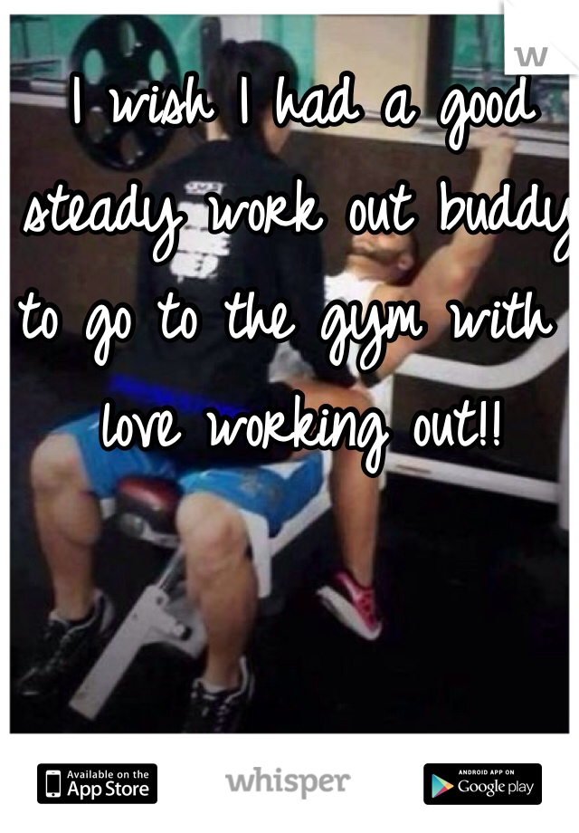 I wish I had a good steady work out buddy to go to the gym with I love working out!!