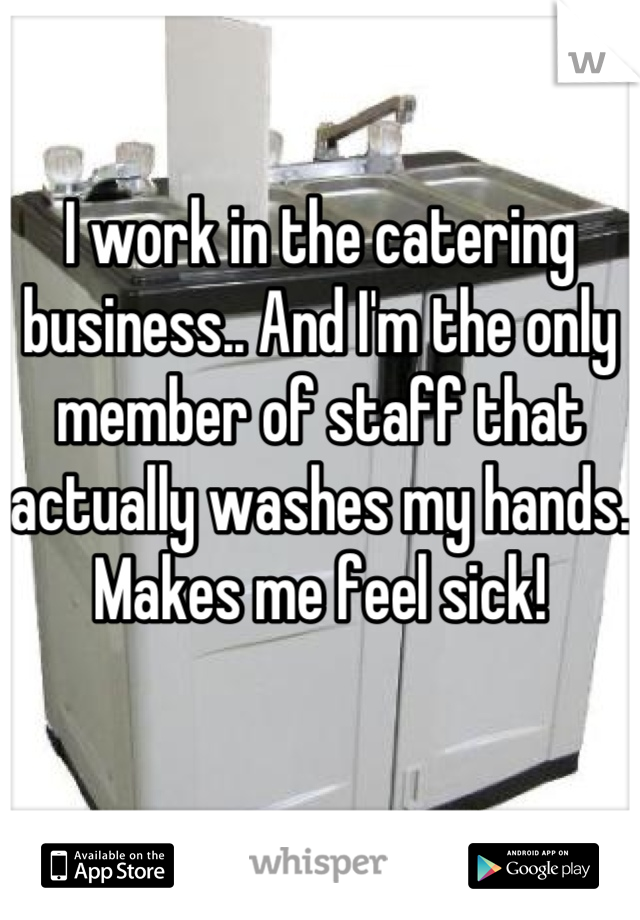 I work in the catering business.. And I'm the only member of staff that actually washes my hands. 
Makes me feel sick! 