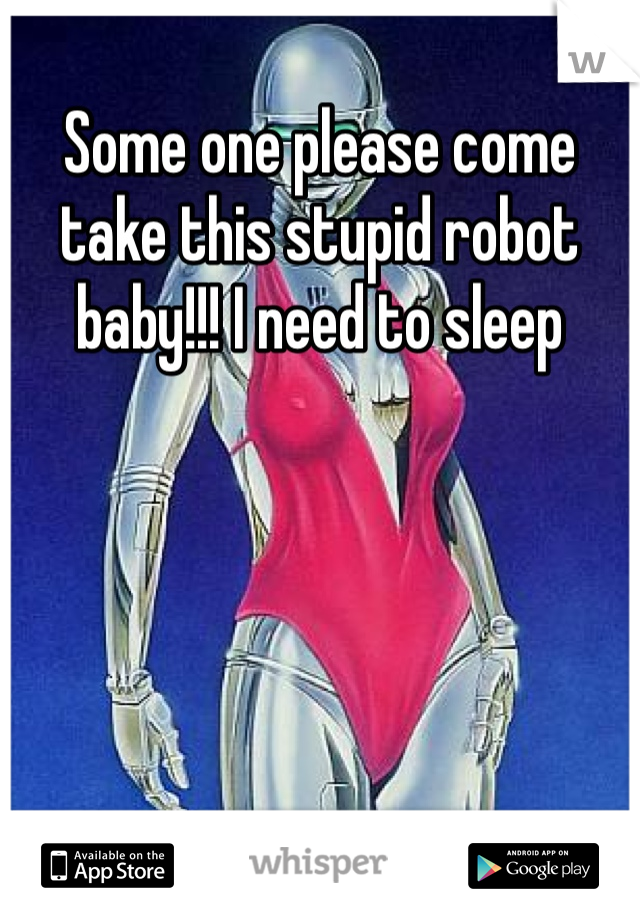 Some one please come take this stupid robot baby!!! I need to sleep 