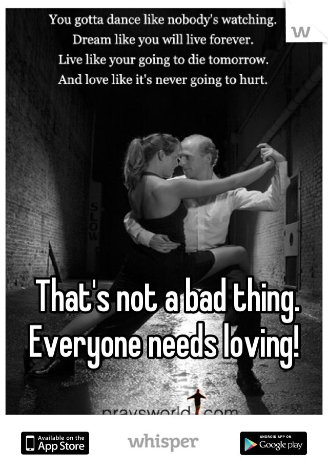 That's not a bad thing. Everyone needs loving! 