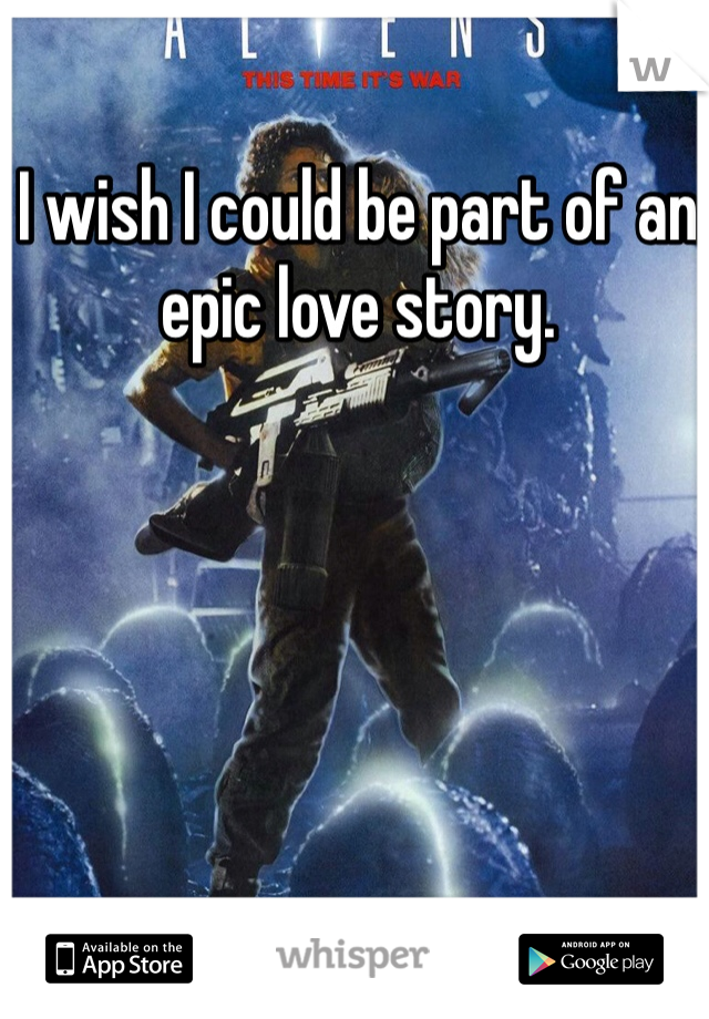 I wish I could be part of an epic love story. 