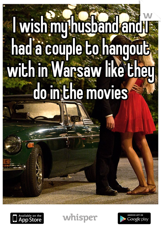 I wish my husband and I had a couple to hangout with in Warsaw like they do in the movies