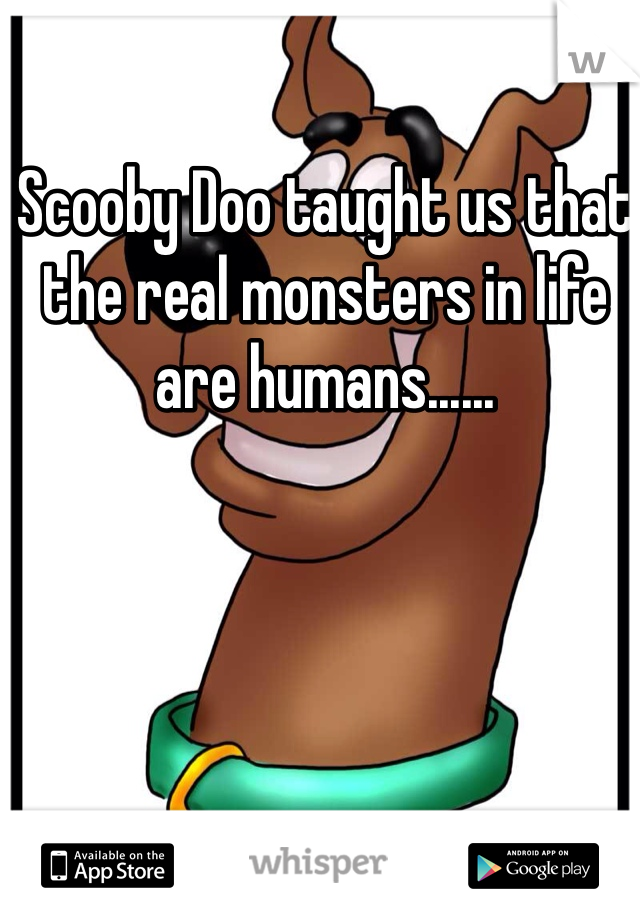 Scooby Doo taught us that the real monsters in life are humans......
