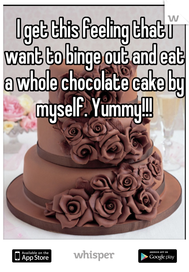 I get this feeling that I want to binge out and eat a whole chocolate cake by myself. Yummy!!!