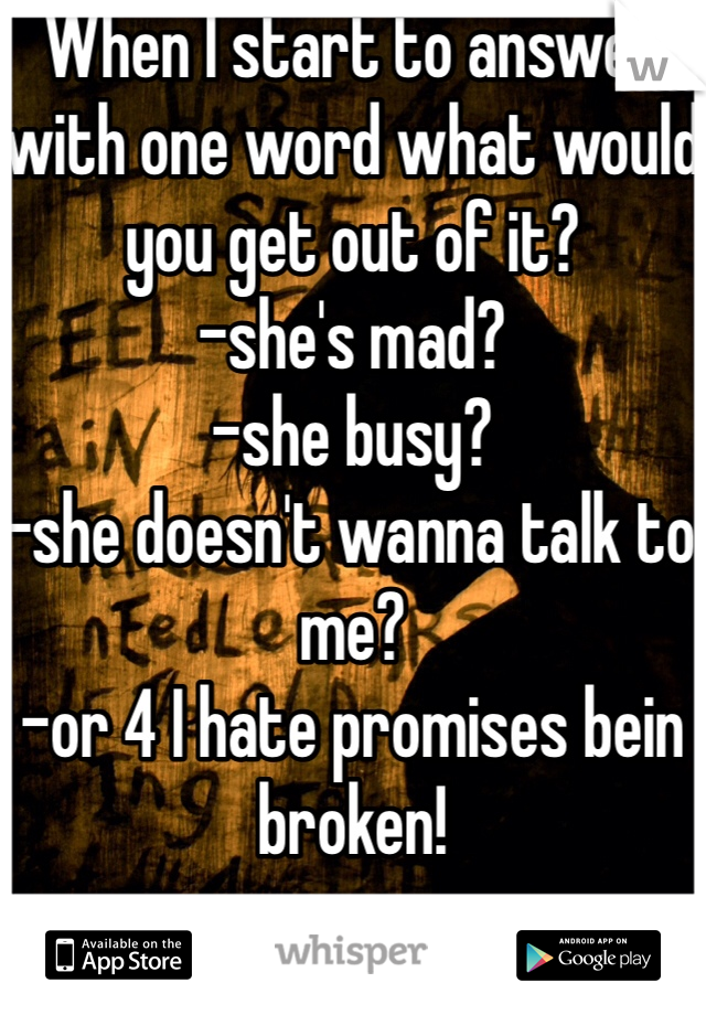 When I start to answer with one word what would you get out of it? 
-she's mad?
-she busy?
-she doesn't wanna talk to me?
-or 4 I hate promises bein broken! 
