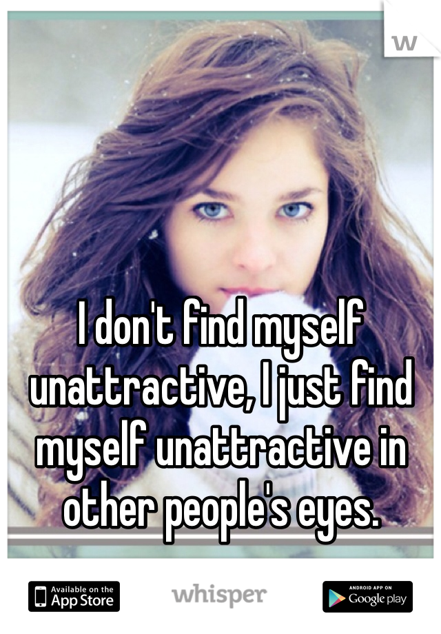 I don't find myself unattractive, I just find myself unattractive in other people's eyes. 
