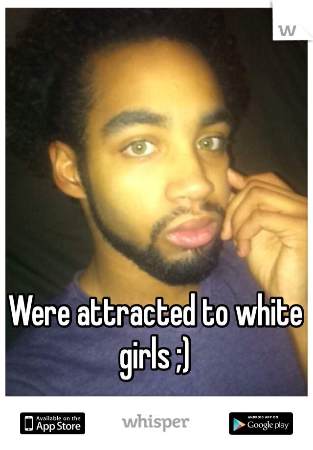 Were attracted to white girls ;) 