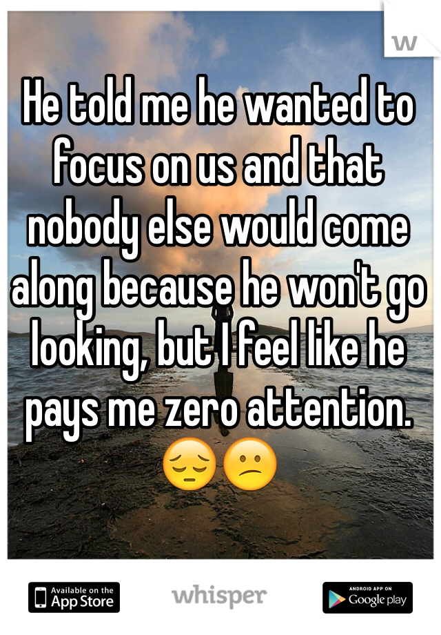 He told me he wanted to focus on us and that nobody else would come along because he won't go looking, but I feel like he pays me zero attention. 😔😕