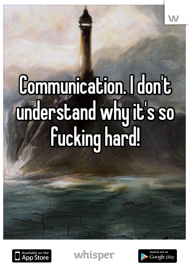 Communication. I don't understand why it's so fucking hard!