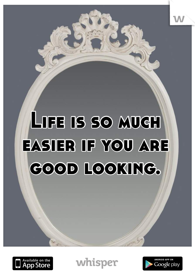 Life is so much easier if you are good looking. 