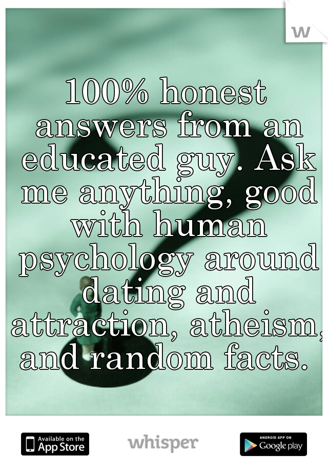 100% honest answers from an educated guy. Ask me anything, good with human psychology around dating and attraction, atheism, and random facts. 