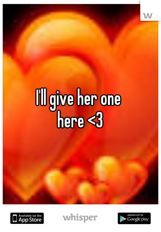 I'll give her one 
here <3