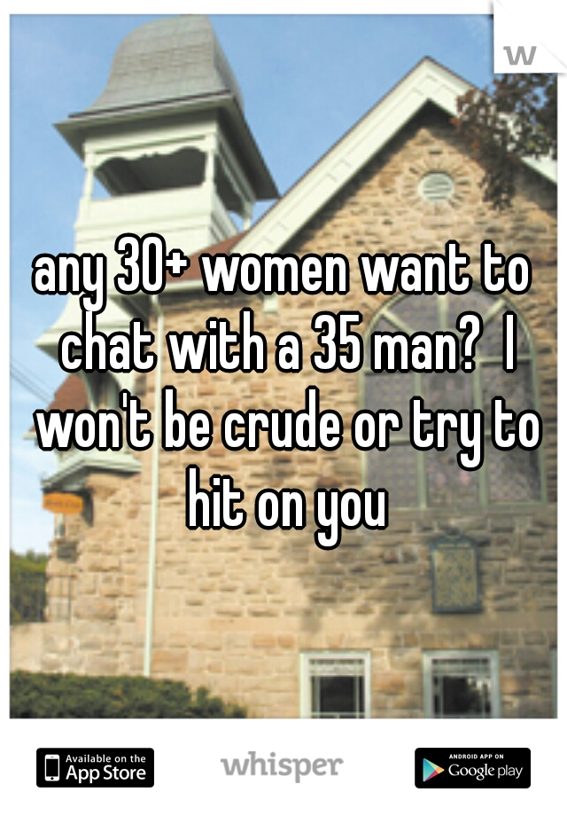 any 30+ women want to chat with a 35 man?  I won't be crude or try to hit on you