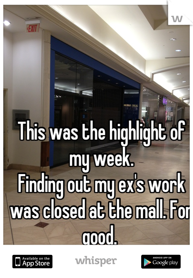 This was the highlight of my week. 
Finding out my ex's work was closed at the mall. For good. 