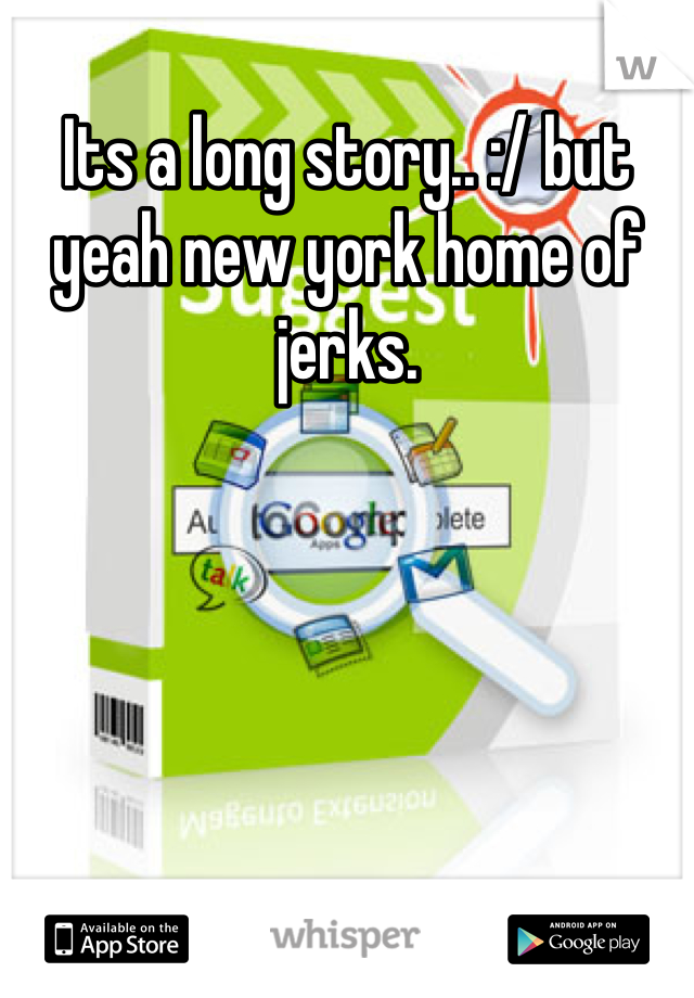 Its a long story.. :/ but yeah new york home of jerks.