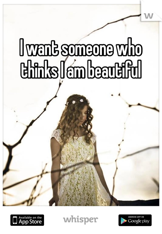 I want someone who thinks I am beautiful