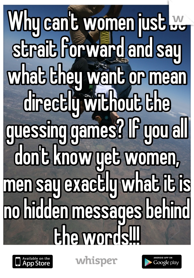 Why can't women just be strait forward and say what they want or mean directly without the guessing games? If you all don't know yet women, men say exactly what it is no hidden messages behind the words!!!