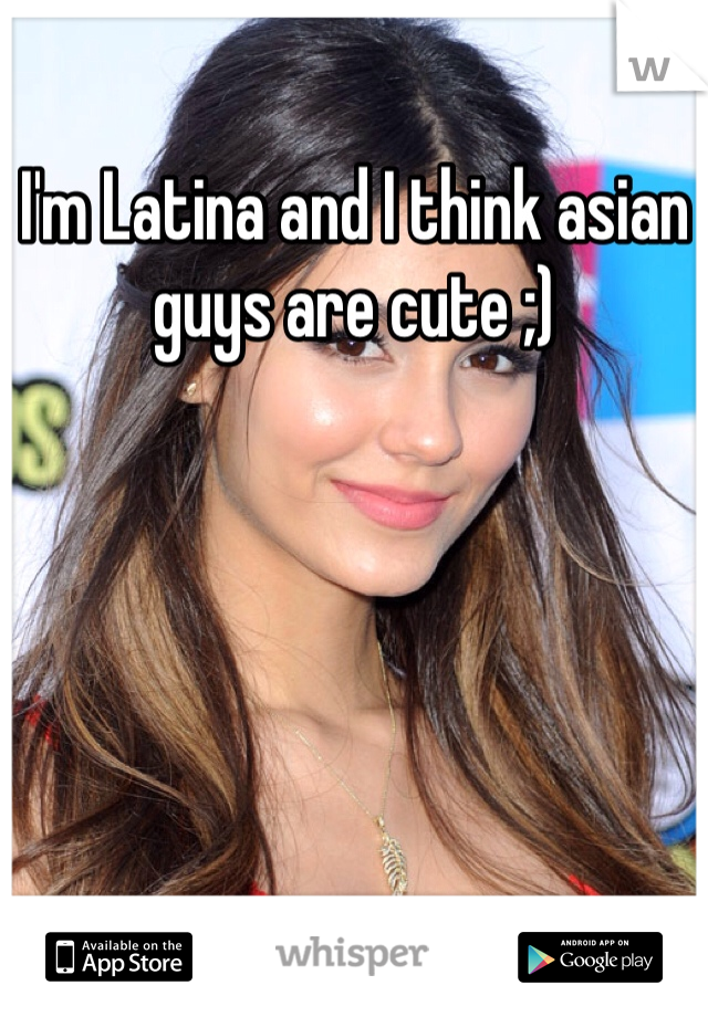 I'm Latina and I think asian guys are cute ;) 