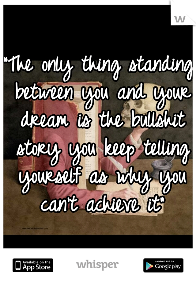 "The only thing standing between you and your dream is the bullshit story you keep telling yourself as why you can't achieve it"